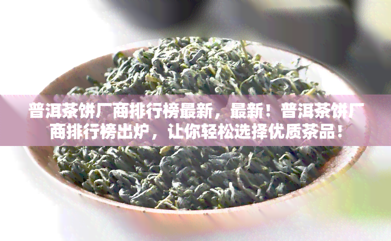 普洱茶饼厂商排行榜最新，最新！普洱茶饼厂商排行榜出炉，让你轻松选择优质茶品！