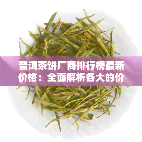 普洱茶饼厂商排行榜最新价格：全面解析各大的价格与图片信息