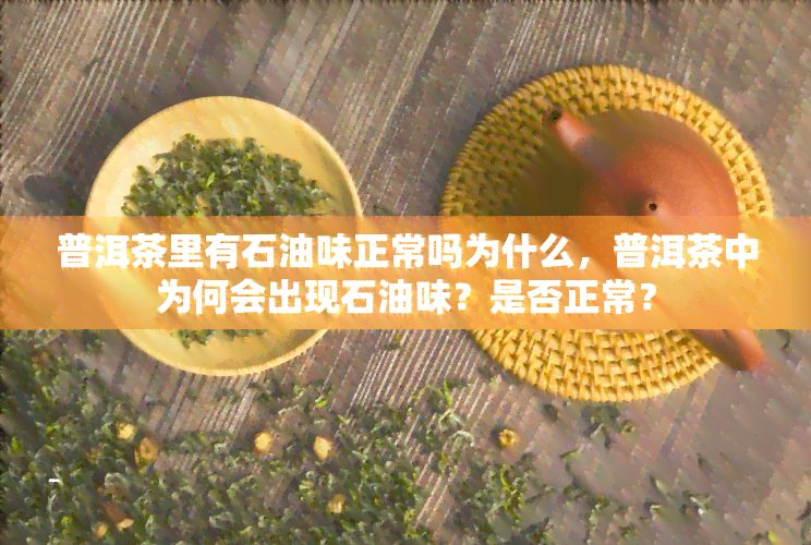 普洱茶里有石油味正常吗为什么，普洱茶中为何会出现石油味？是否正常？