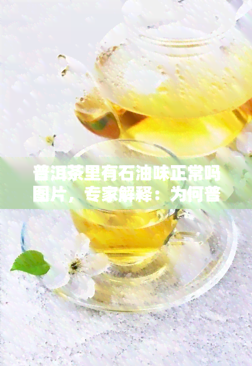 普洱茶里有石油味正常吗图片，专家解释：为何普洱茶中可能出现石油味？看图了解