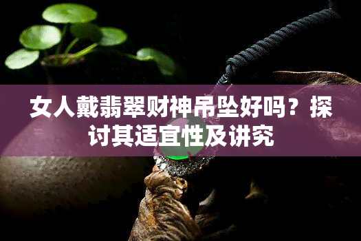 女人戴翡翠财神吊坠好吗？探讨其适宜性及讲究