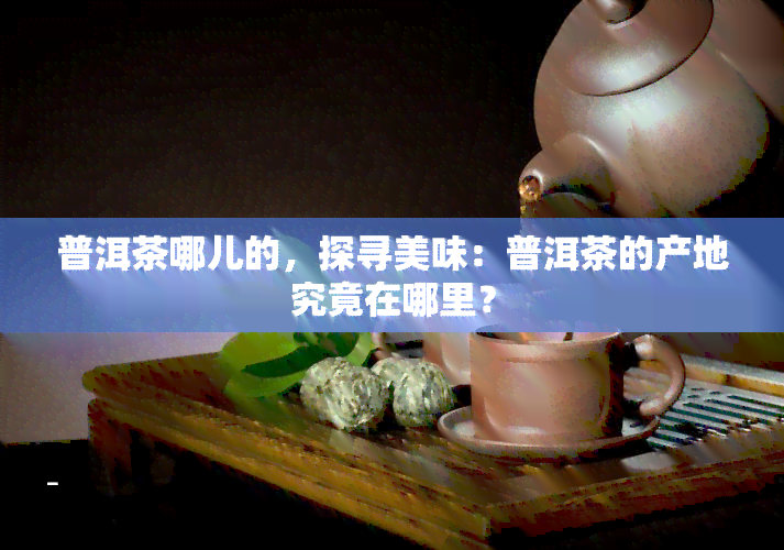 普洱茶哪儿的，探寻美味：普洱茶的产地究竟在哪里？