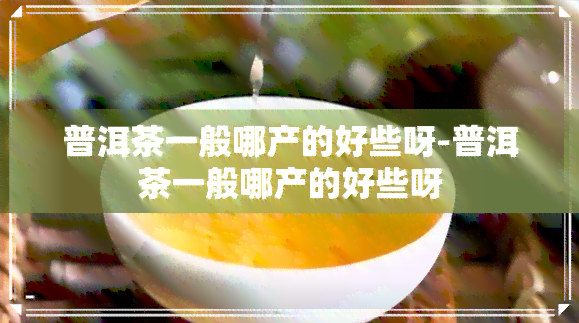 普洱茶一般哪产的好些呀-普洱茶一般哪产的好些呀