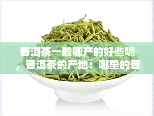 普洱茶一般哪产的好些呢，普洱茶的产地：哪里的普洱茶比较好？