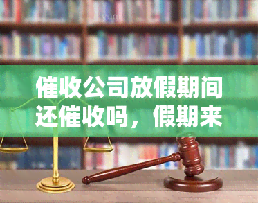 公司放假期间还吗，假期来了，公司还会吗？