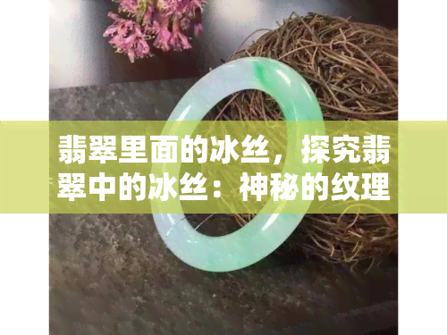 翡翠里面的冰丝，探究翡翠中的冰丝：神秘的纹理和美丽的故事