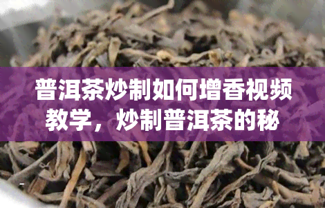 普洱茶炒制如何增香视频教学，炒制普洱茶的秘诀：如何让茶叶更香？| 视频教学