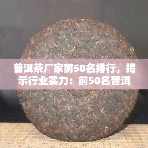 普洱茶厂家前50名排行，揭示行业实力：前50名普洱茶厂家排行榜