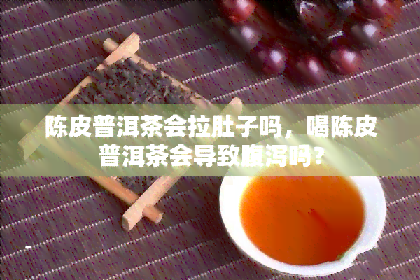 陈皮普洱茶会拉肚子吗，喝陈皮普洱茶会导致腹泻吗？