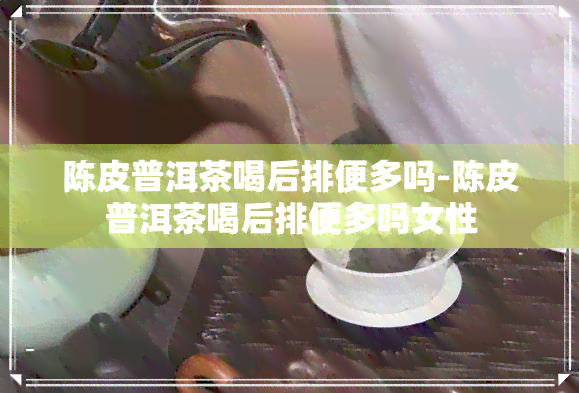 陈皮普洱茶喝后排便多吗-陈皮普洱茶喝后排便多吗女性