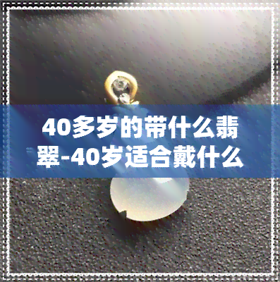 40多岁的带什么翡翠-40岁适合戴什么样的翡翠