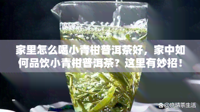 家里怎么喝小青柑普洱茶好，家中如何品饮小青柑普洱茶？这里有妙招！