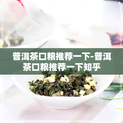 普洱茶口粮推荐一下-普洱茶口粮推荐一下知乎