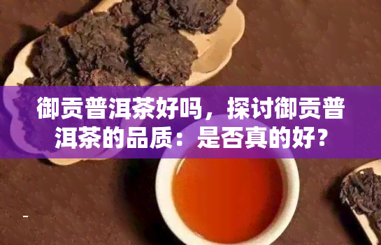 御贡普洱茶好吗，探讨御贡普洱茶的品质：是否真的好？