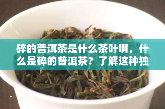 碎的普洱茶是什么茶叶啊，什么是碎的普洱茶？了解这种独特的茶叶品种！