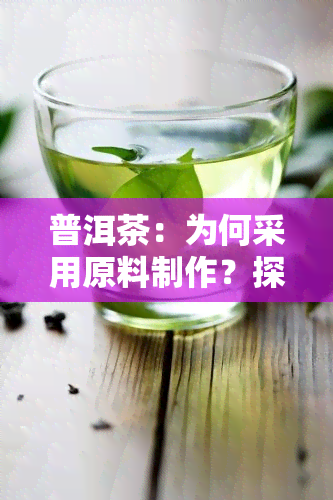 普洱茶：为何采用原料制作？探讨其发酵过程与原料选择