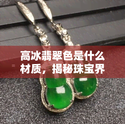 高冰翡翠色是什么材质，揭秘珠宝界的珍品：高冰翡翠色的材质究竟是什么？