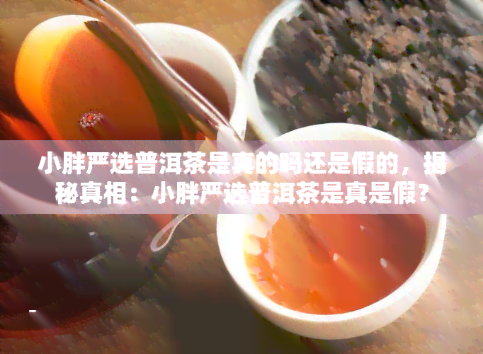 小胖严选普洱茶是真的吗还是假的，揭秘真相：小胖严选普洱茶是真是假？