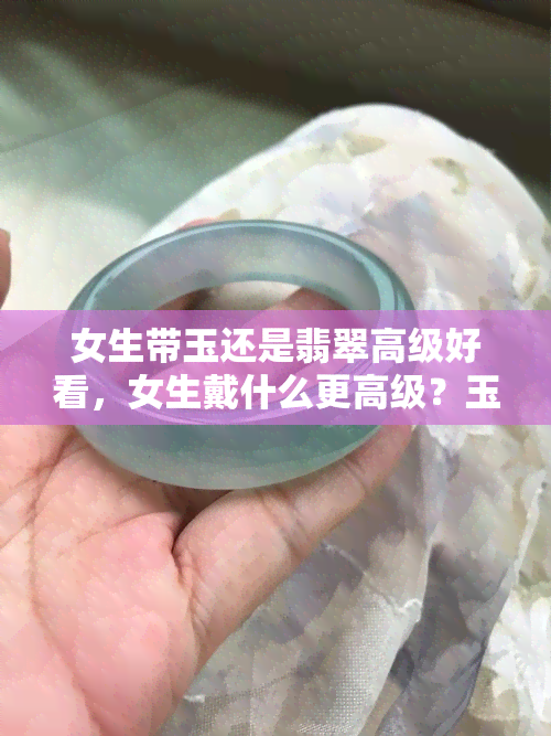 女生带玉还是翡翠高级好看，女生戴什么更高级？玉还是翡翠？