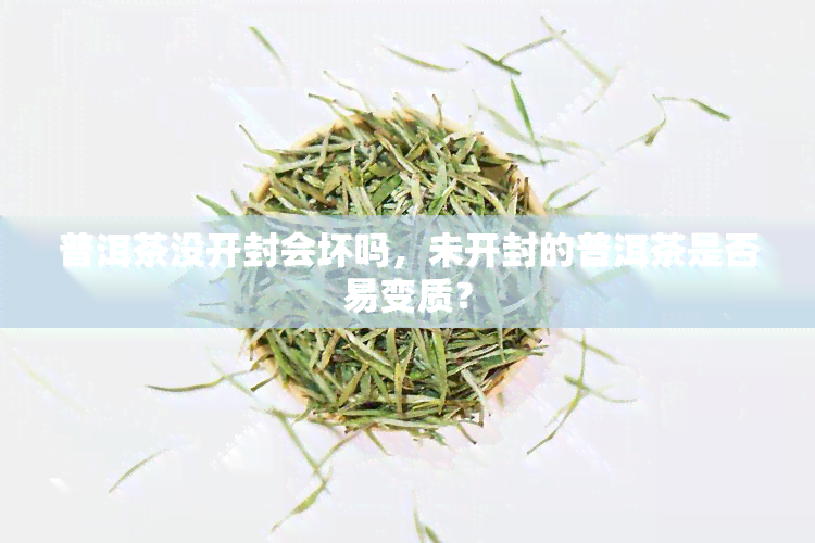 普洱茶没开封会坏吗，未开封的普洱茶是否易变质？