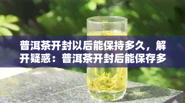 普洱茶开封以后能保持多久，解开疑惑：普洱茶开封后能保存多久？