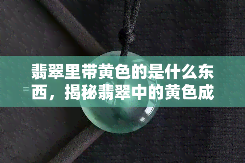 翡翠里带黄色的是什么东西，揭秘翡翠中的黄色成分：你所不知道的神秘元素