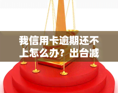 我信用卡逾期还不上怎么办？出台减免政策，欠款会越来越多吗？