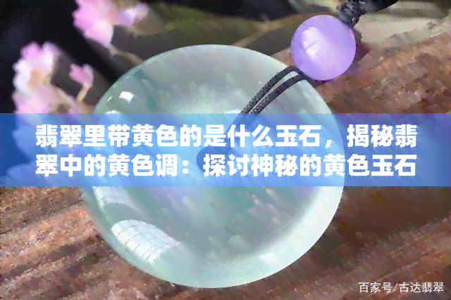 翡翠里带黄色的是什么玉石，揭秘翡翠中的黄色调：探讨神秘的黄色玉石品种