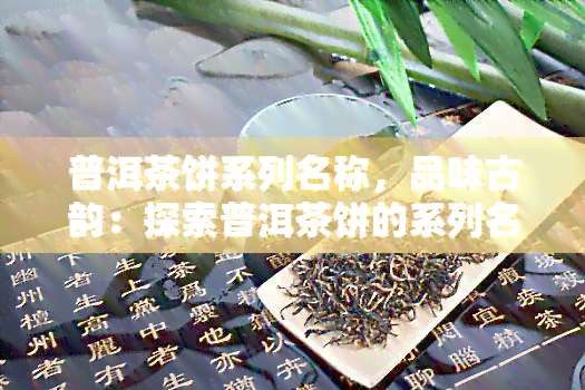 普洱茶饼系列名称，品味古韵：探索普洱茶饼的系列名称