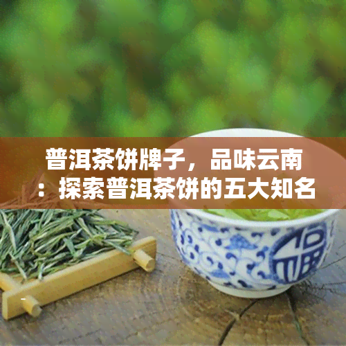 普洱茶饼牌子，品味云南：探索普洱茶饼的五大知名