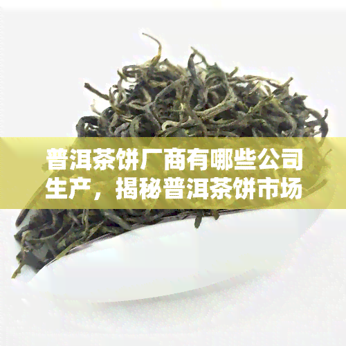 普洱茶饼厂商有哪些公司生产，揭秘普洱茶饼市场：主要生产商一览