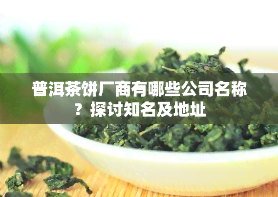 普洱茶饼厂商有哪些公司名称？探讨知名及地址