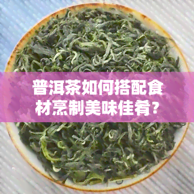 普洱茶如何搭配食材烹制美味佳肴？