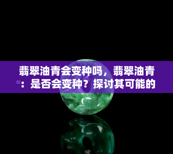 翡翠油青会变种吗，翡翠油青：是否会变种？探讨其可能的变化和影响