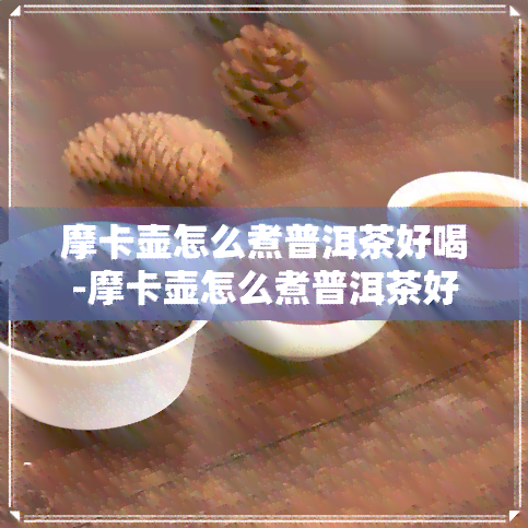 摩卡壶怎么煮普洱茶好喝-摩卡壶怎么煮普洱茶好喝一点