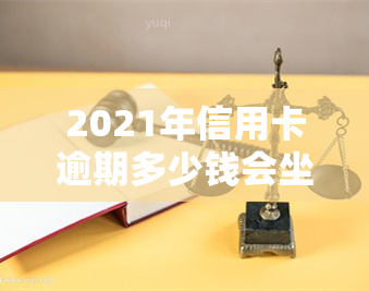 2021年信用卡逾期多少钱会坐牢？欠款多少会被起诉、上，最新规定全解析！