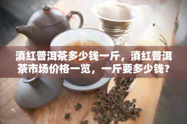 滇红普洱茶多少钱一斤，滇红普洱茶市场价格一览，一斤要多少钱？