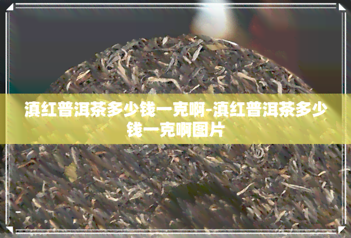 滇红普洱茶多少钱一克啊-滇红普洱茶多少钱一克啊图片