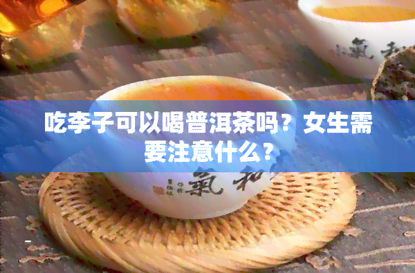 吃李子可以喝普洱茶吗？女生需要注意什么？