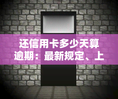 还信用卡多少天算逾期：最新规定、上影响详解