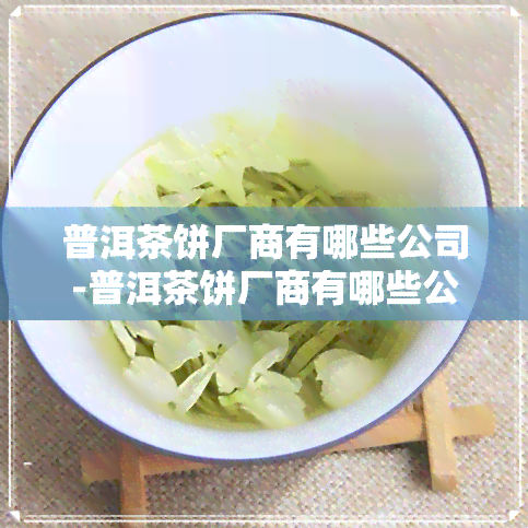 普洱茶饼厂商有哪些公司-普洱茶饼厂商有哪些公司生产