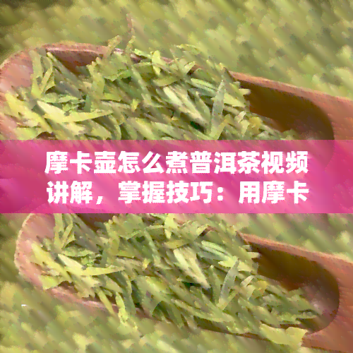 摩卡壶怎么煮普洱茶视频讲解，掌握技巧：用摩卡壶煮出美味的普洱茶，视频详解教程