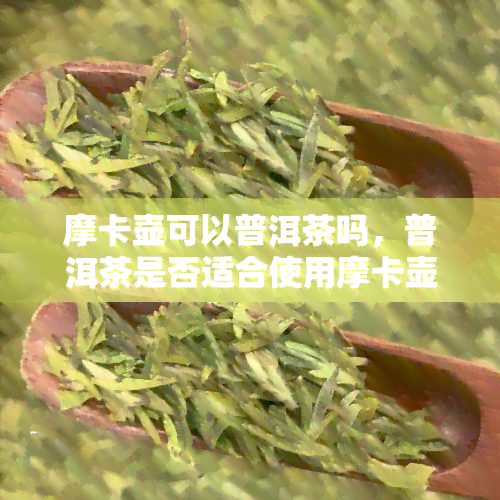 摩卡壶可以普洱茶吗，普洱茶是否适合使用摩卡壶冲泡？