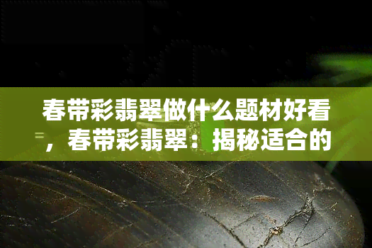 春带彩翡翠做什么题材好看，春带彩翡翠：揭秘适合的雕刻题材和设计风格