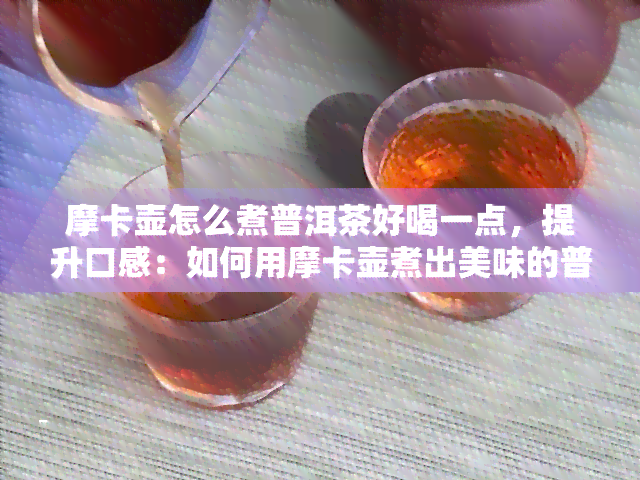 摩卡壶怎么煮普洱茶好喝一点，提升口感：如何用摩卡壶煮出美味的普洱茶？