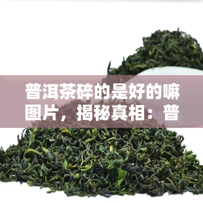 普洱茶碎的是好的嘛图片，揭秘真相：普洱茶碎的好坏，看图就能懂！