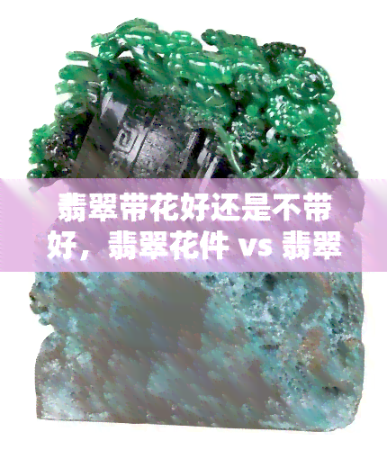 翡翠带花好还是不带好，翡翠花件 vs 翡翠素件：哪一种更好？