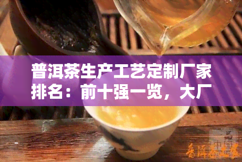 普洱茶生产工艺定制厂家排名：前十强一览，大厂生产厂家全包括