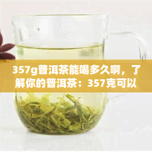 357g普洱茶能喝多久啊，了解你的普洱茶：357克可以喝多久？