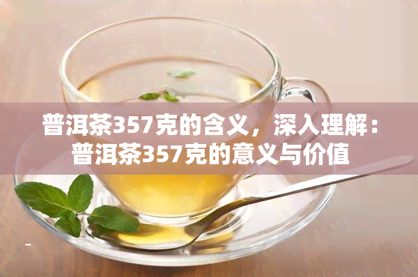 普洱茶357克的含义，深入理解：普洱茶357克的意义与价值